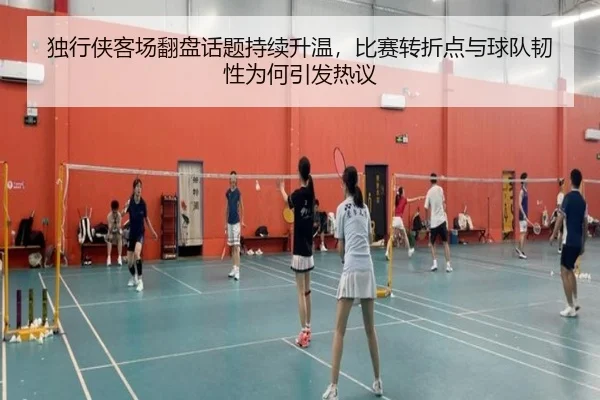 独行侠客场翻盘话题持续升温，比赛转折点与球队韧性为何引发热议